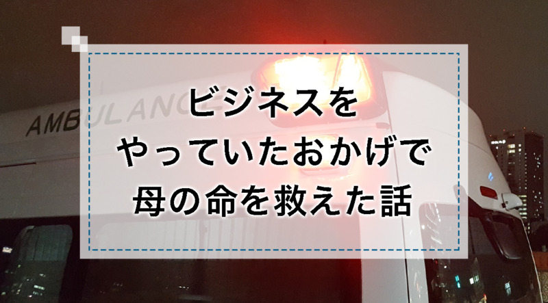 ビジネスをやっていたおかげで母の命を救えた話