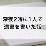 深夜の2時に1人で遺書を書いた話